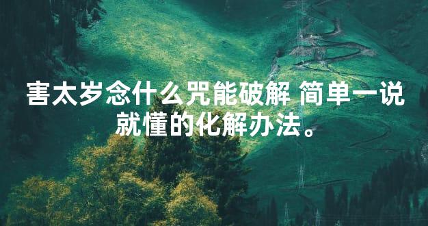 害太岁念什么咒能破解 简单一说就懂的化解办法。